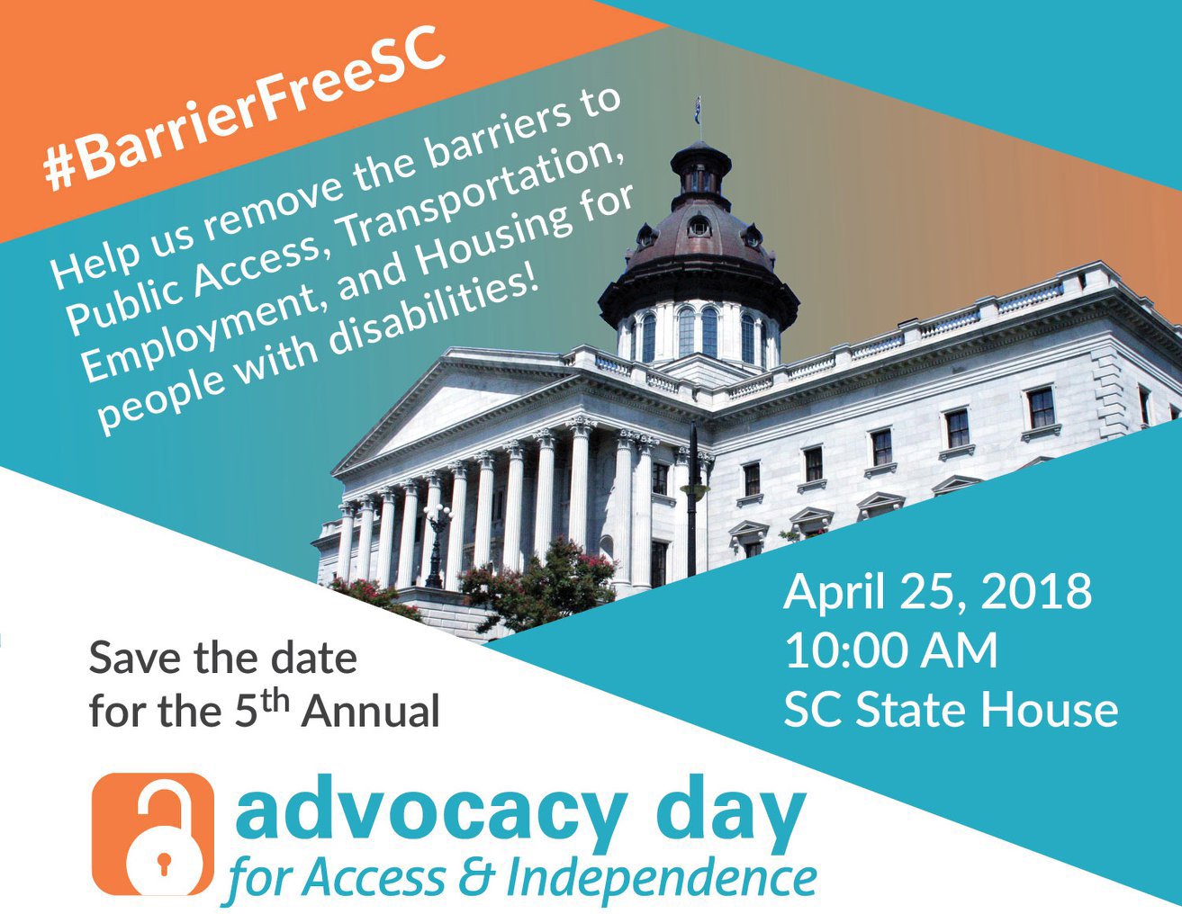 #BarrierFreeSC. Help us remove the barriers to Public Access, Transportation, Employment, and Housing for people with disabilities! Save the date for the 5th annual Advocacy Day for Access and Independence! April 25, 2018 at 10 AM at the SC State House. Above this there is a photo of the State House.