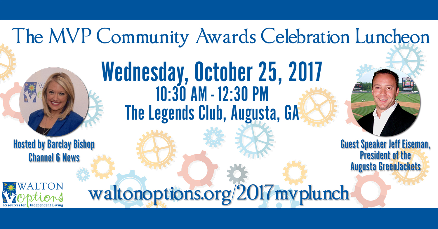 Image: a white with colorful cogs across the background text box with navy blue top and bottom lines. Text in the box reads: The MVP Community Awards Celebration Luncheon, Wednesday, October 25, 2017, 10:30 AM - 12:30 PM, The Legends Club, Augusta, GA. To the left is a headshot photo of a woman smiling at the camera with text under the image: Hosted by Barclay Bishop, Channel 6 news. To the right is a headshot photo of a man smiling at the camera with text under the image: Guest Speaker, Jeff Eiseman, President of the Augusta GreenJackets Text centered at the bottom reads: Waltonoptions.org/2017mvplunch