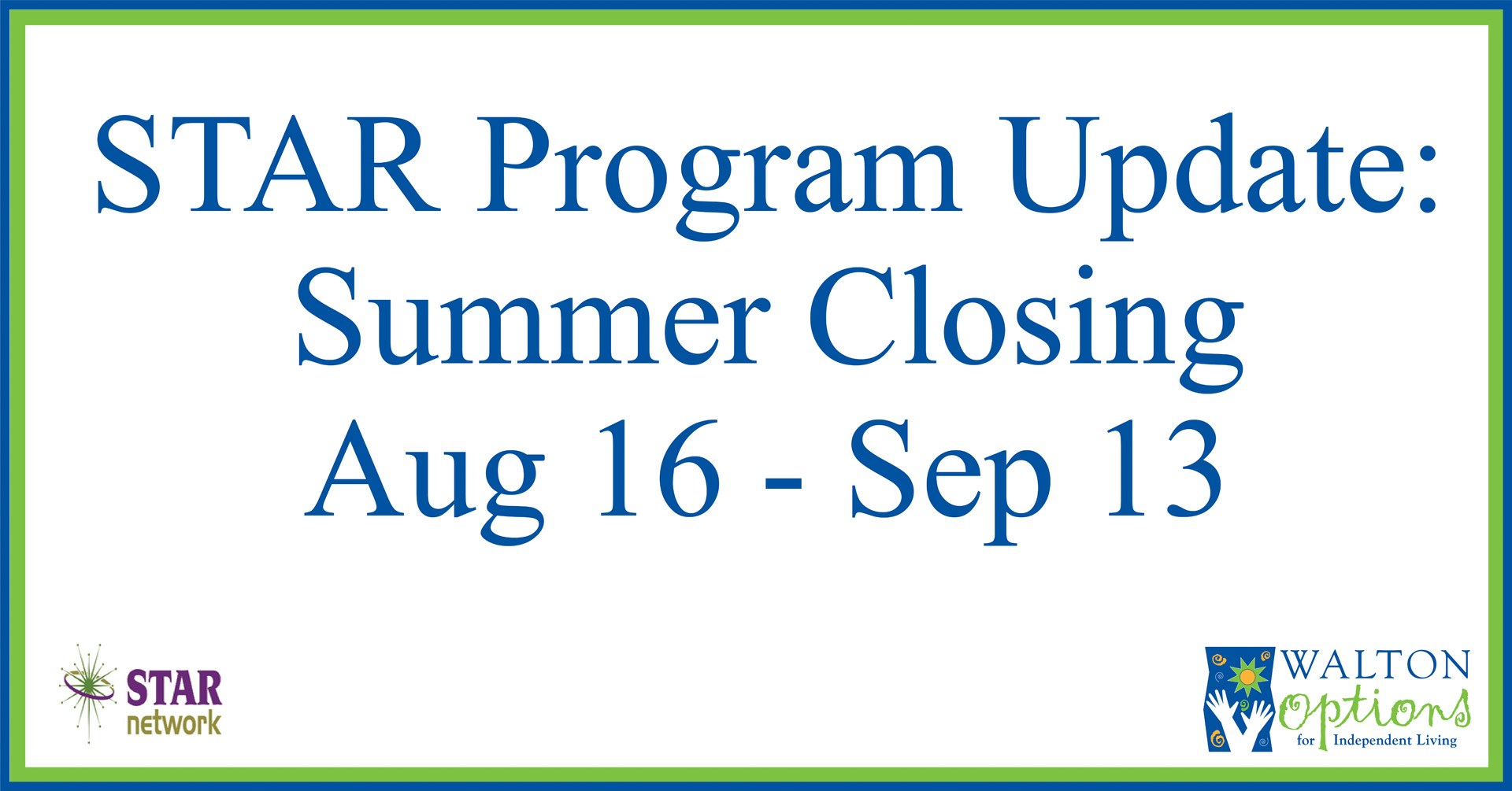 News header: White text box with a blue and green border. Text reads: STAR Program Update: Summer Closing Aug 16 - Sep 13. The STAR Program logo is situation in the lower left corner and the Walton Options Logo is situated in the lower right.